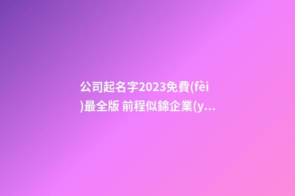 公司起名字2023免費(fèi)最全版 前程似錦企業(yè)名,起名之家-第1張-公司起名-玄機(jī)派